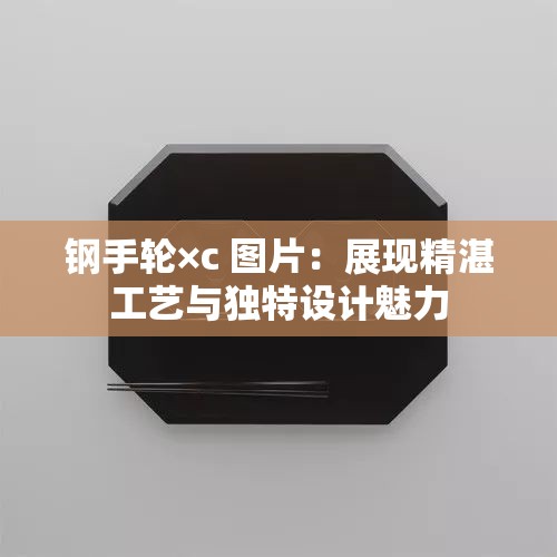 鋼手輪×c 圖片：展現(xiàn)精湛工藝與獨特設(shè)計魅力