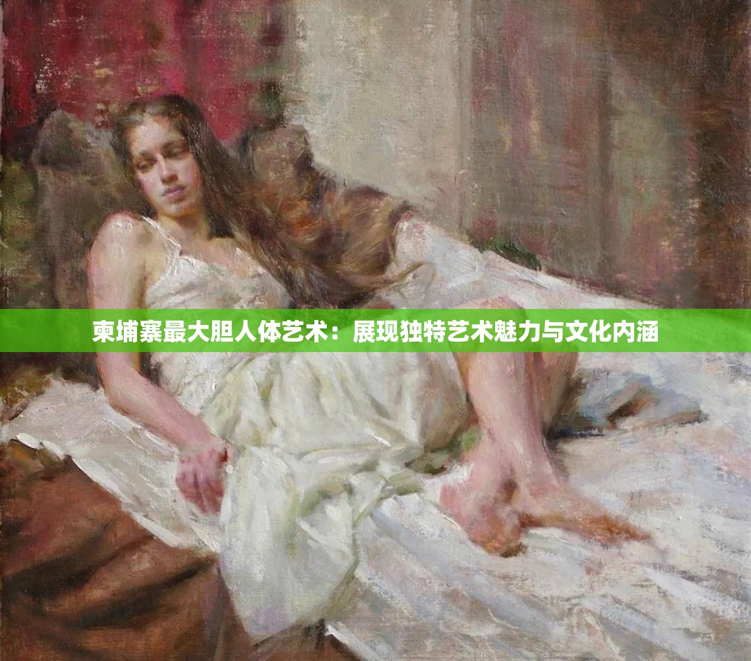 柬埔寨最大膽人體藝術(shù)：展現(xiàn)獨特藝術(shù)魅力與文化內(nèi)涵