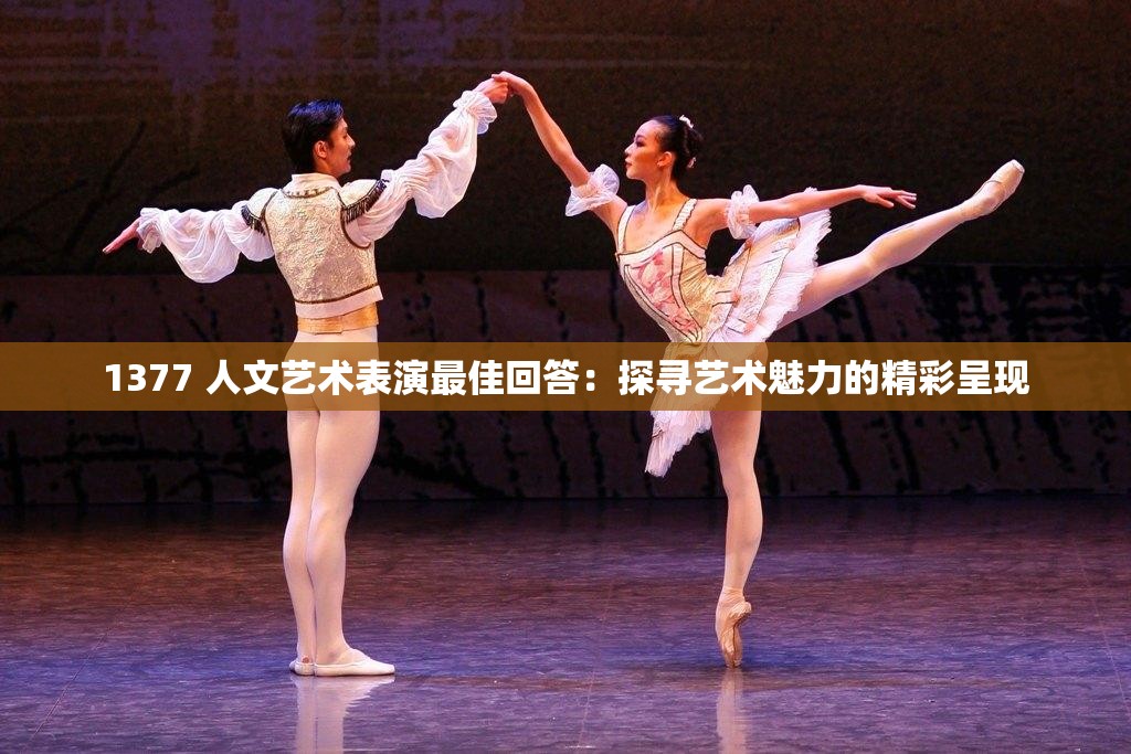 1377 人文藝術(shù)表演最佳回答：探尋藝術(shù)魅力的精彩呈現(xiàn)