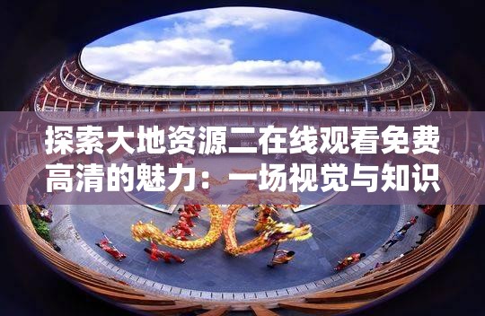 探索大地資源二在線觀看免費高清的魅力：一場視覺與知識的盛宴