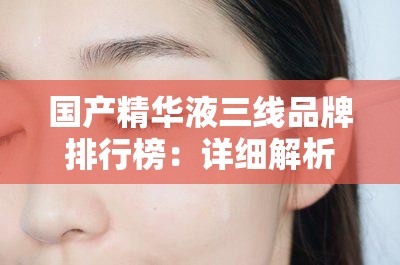 國產(chǎn)精華液三線品牌排行榜：詳細解析與熱門推薦