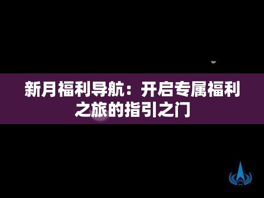 新月福利導航：開啟專屬福利之旅的指引之門