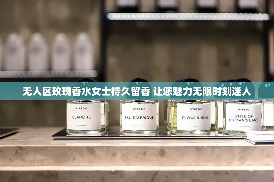 無(wú)人區(qū)玫瑰香水女士持久留香 讓您魅力無(wú)限時(shí)刻迷人
