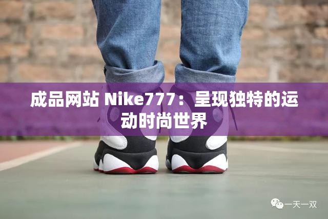 成品網(wǎng)站 Nike777：呈現(xiàn)獨特的運動時尚世界