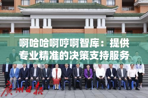 啊哈哈啊哼啊智庫：提供專業(yè)精準(zhǔn)的決策支持服務(wù)