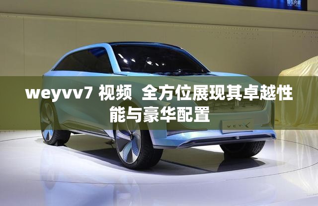 weyvv7 視頻  全方位展現其卓越性能與豪華配置