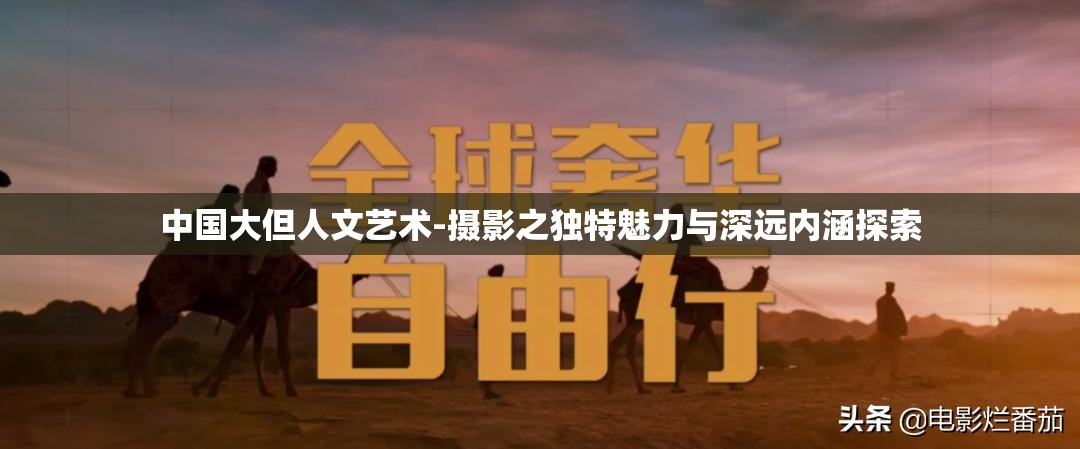中國大但人文藝術(shù)-攝影之獨特魅力與深遠內(nèi)涵探索
