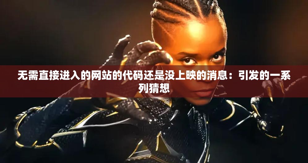 無需直接進(jìn)入的網(wǎng)站的代碼還是沒上映的消息：引發(fā)的一系列猜想