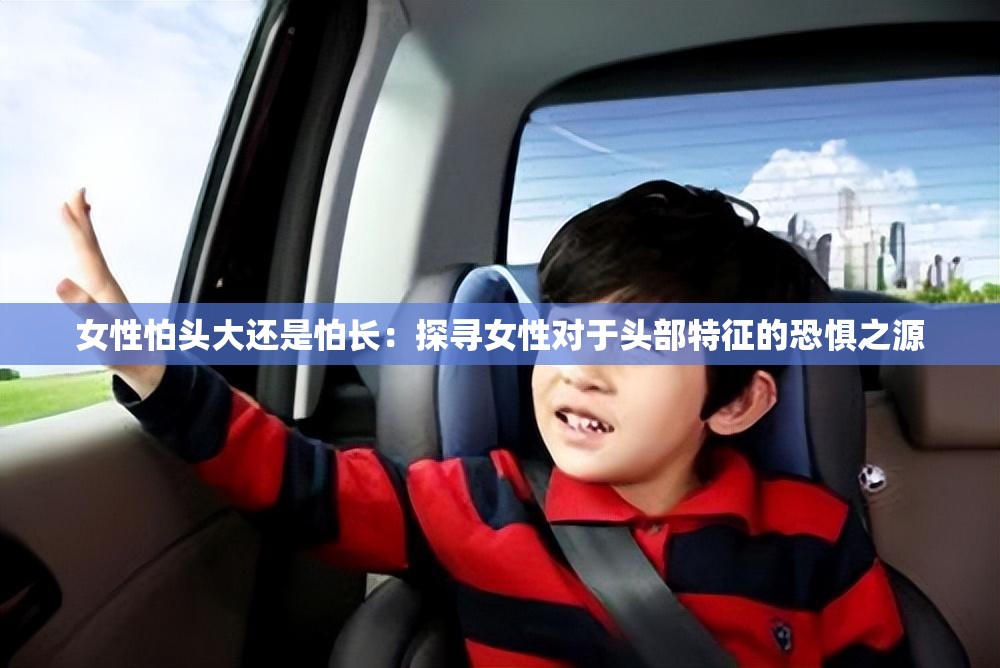 女性怕頭大還是怕長：探尋女性對于頭部特征的恐懼之源