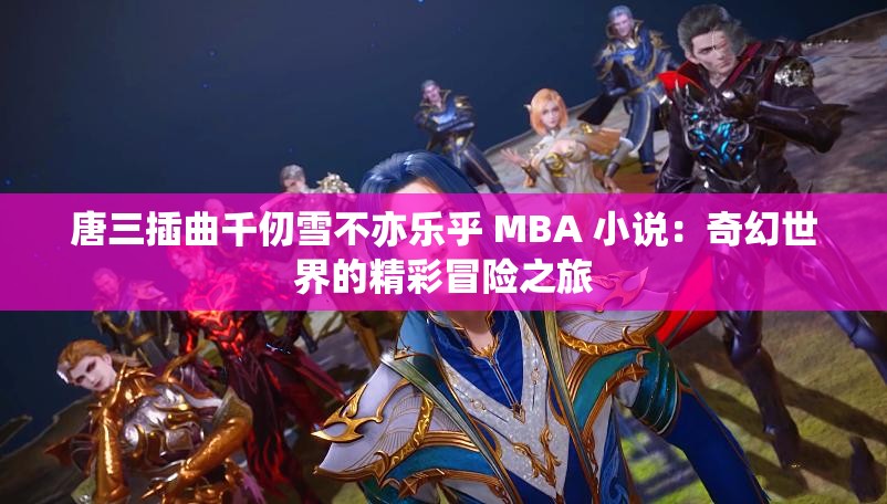 唐三插曲千仞雪不亦樂乎 MBA 小說：奇幻世界的精彩冒險之旅