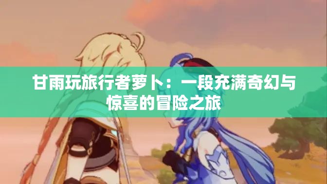 甘雨玩旅行者蘿卜：一段充滿奇幻與驚喜的冒險(xiǎn)之旅