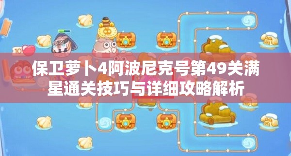保衛(wèi)蘿卜4阿波尼克號(hào)第49關(guān)滿星通關(guān)技巧與詳細(xì)攻略解析