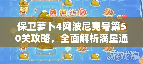 保衛(wèi)蘿卜4阿波尼克號第50關攻略，全面解析滿星通關技巧與秘籍
