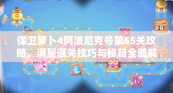 保衛(wèi)蘿卜4阿波尼克號(hào)第55關(guān)攻略，滿星通關(guān)技巧與秘籍全面解析