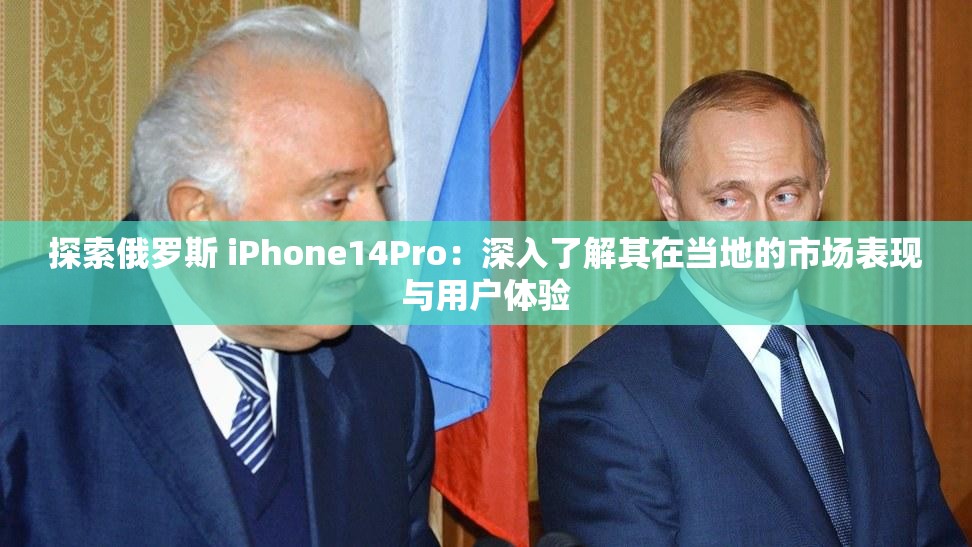 探索俄羅斯 iPhone14Pro：深入了解其在當(dāng)?shù)氐氖袌霰憩F(xiàn)與用戶體驗