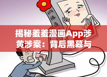 揭秘羞羞漫畫App涉黃涉案：背后黑幕與社會(huì)危害深度剖析
