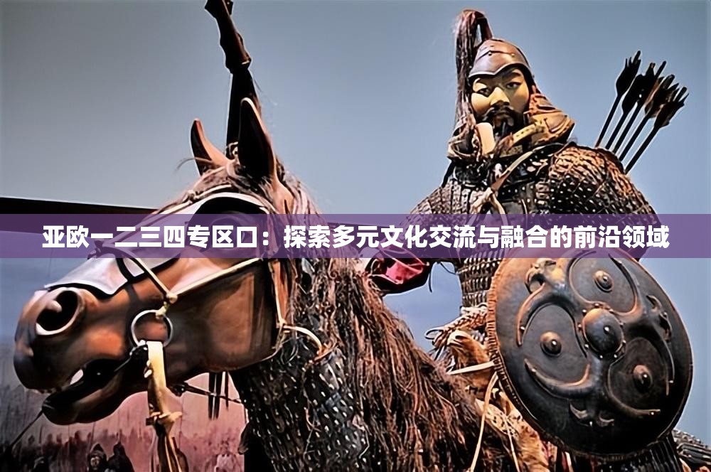 亞歐一二三四專(zhuān)區(qū)口：探索多元文化交流與融合的前沿領(lǐng)域