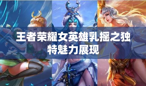 王者榮耀女英雄乳搖之獨(dú)特魅力展現(xiàn)