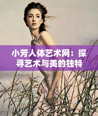 小芳人體藝術(shù)網(wǎng)：探尋藝術(shù)與美的獨(dú)特視界
