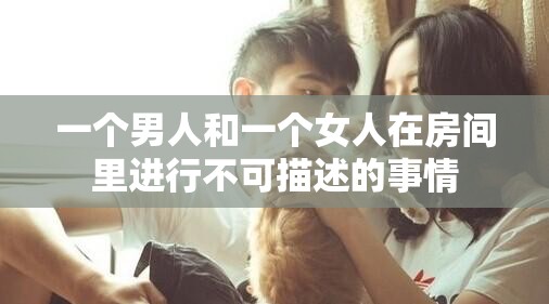 一個男人和一個女人在房間里進行不可描述的事情