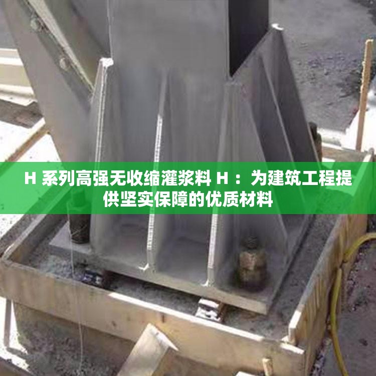 H 系列高強無收縮灌漿料 H ：為建筑工程提供堅實保障的優(yōu)質材料