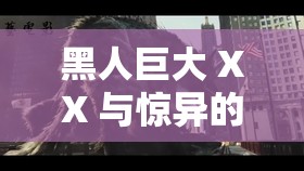 黑人巨大 XX 與驚異的 XX 大戰(zhàn)：誰是真正的強(qiáng)者？