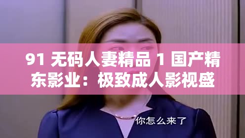 91 無碼人妻精品 1 國產(chǎn)精東影業(yè)：極致成人影視盛宴