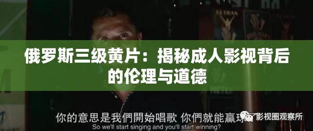 俄羅斯三級黃片：揭秘成人影視背后的倫理與道德