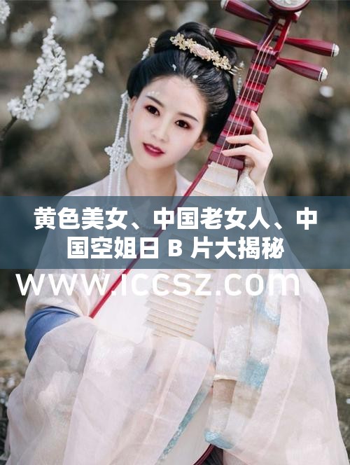 黃色美女、中國(guó)老女人、中國(guó)空姐日 B 片大揭秘