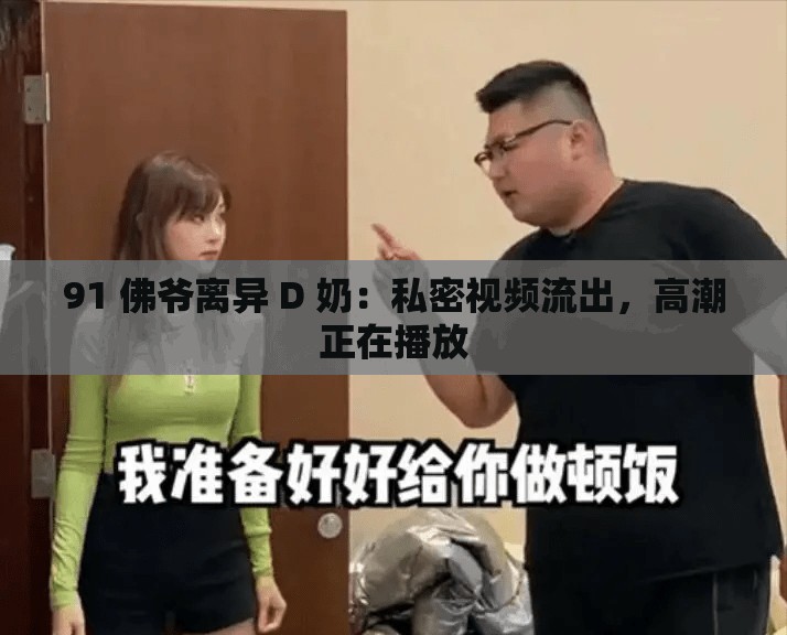 91 佛爺離異 D 奶：私密視頻流出，高潮正在播放
