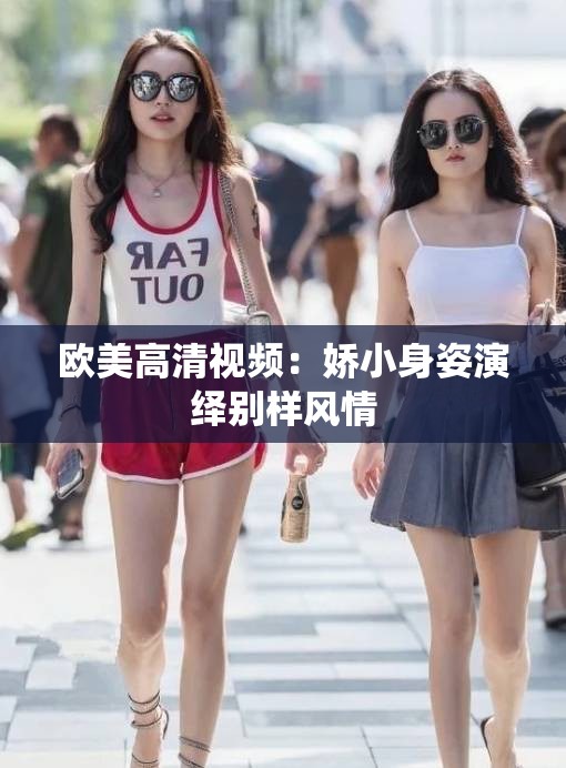 歐美高清視頻：嬌小身姿演繹別樣風(fēng)情