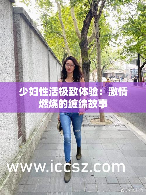 少婦性活極致體驗：激情燃燒的纏綿故事