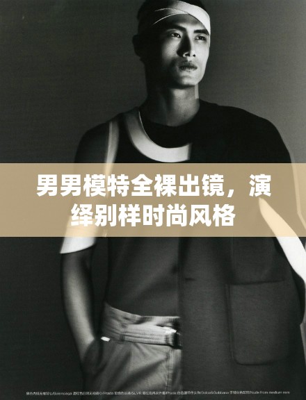 男男模特全裸出鏡，演繹別樣時(shí)尚風(fēng)格