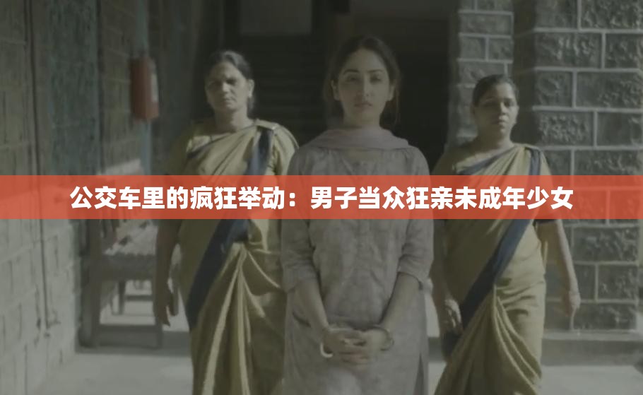 公交車里的瘋狂舉動：男子當眾狂親未成年少女