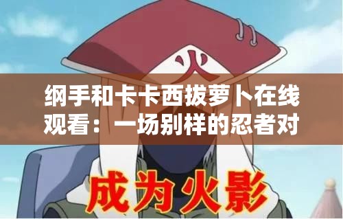 綱手和卡卡西拔蘿卜在線觀看：一場別樣的忍者對決