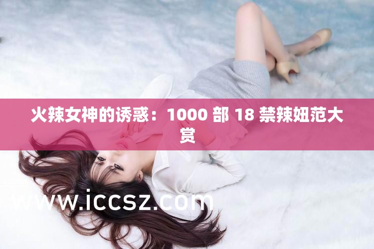 火辣女神的誘惑：1000 部 18 禁辣妞范大賞