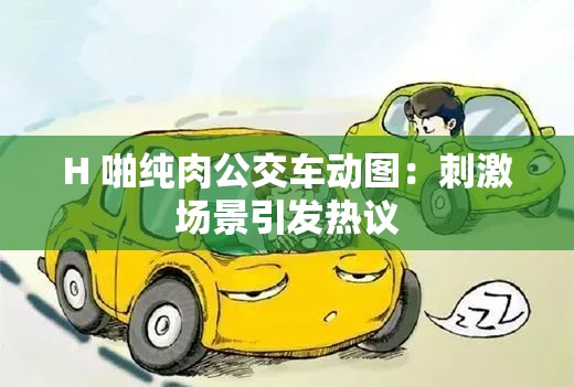 H 啪純?nèi)夤卉?chē)動(dòng)圖：刺激場(chǎng)景引發(fā)熱議