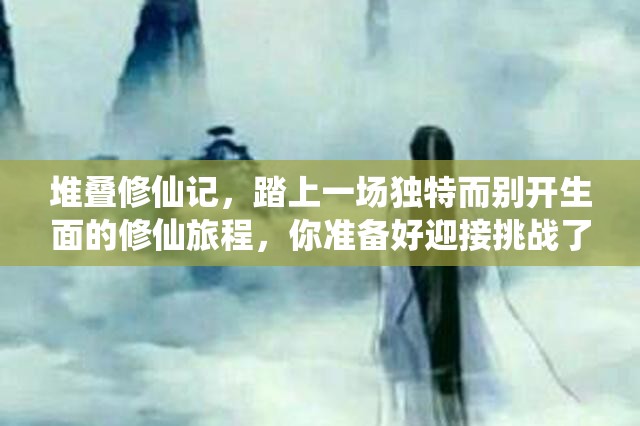 堆疊修仙記，踏上一場(chǎng)獨(dú)特而別開(kāi)生面的修仙旅程，你準(zhǔn)備好迎接挑戰(zhàn)了嗎？