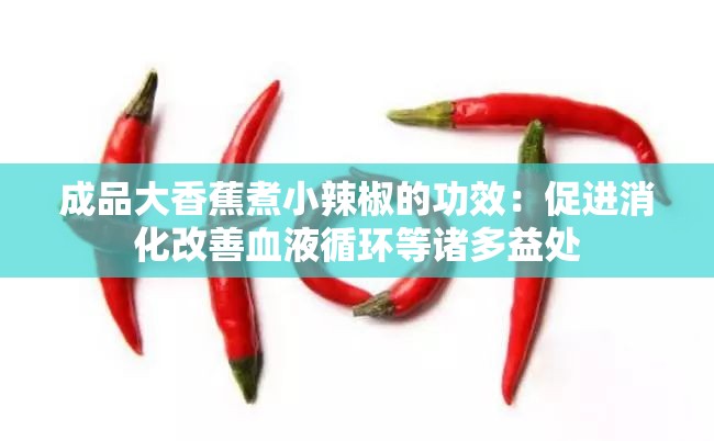 成品大香蕉煮小辣椒的功效：促進(jìn)消化改善血液循環(huán)等諸多益處