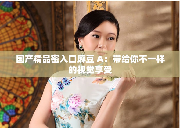 國產(chǎn)精品密入口麻豆 A：帶給你不一樣的視覺享受