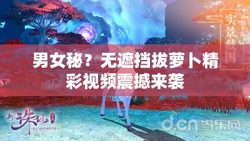 男女秘？無(wú)遮擋拔蘿卜精彩視頻震撼來(lái)襲