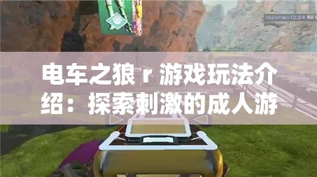 電車之狼 r 游戲玩法介紹：探索刺激的成人游戲世界