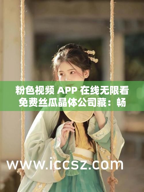 粉色視頻 APP 在線無(wú)限看免費(fèi)絲瓜晶體公司藏：暢享精彩視頻，盡在這里