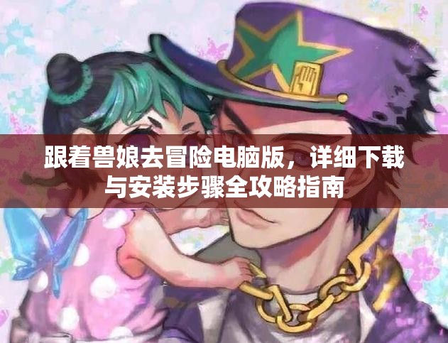 跟著獸娘去冒險(xiǎn)電腦版，詳細(xì)下載與安裝步驟全攻略指南
