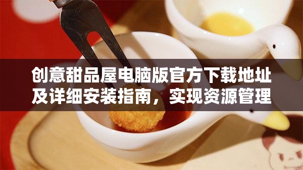 創(chuàng)意甜品屋電腦版官方下載地址及詳細(xì)安裝指南，實(shí)現(xiàn)資源管理高效實(shí)踐