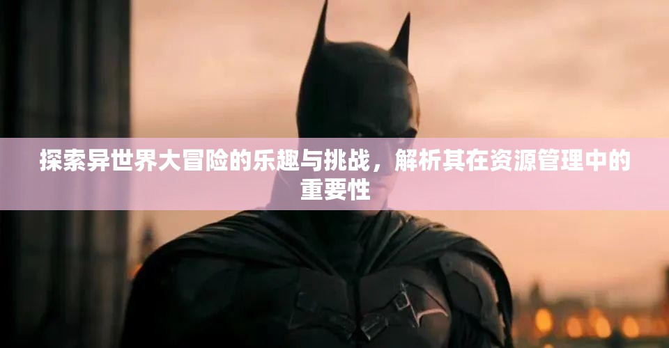 探索異世界大冒險的樂趣與挑戰(zhàn)，解析其在資源管理中的重要性
