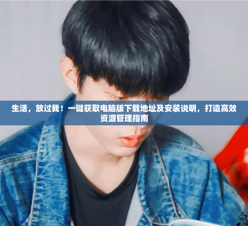 生活，放過(guò)我！一鍵獲取電腦版下載地址及安裝說(shuō)明，打造高效資源管理指南
