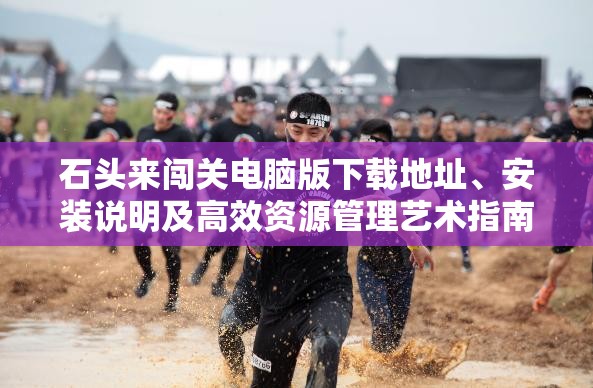 石頭來闖關(guān)電腦版下載地址、安裝說明及高效資源管理藝術(shù)指南