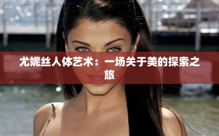 尤妮絲人體藝術(shù)：一場關(guān)于美的探索之旅