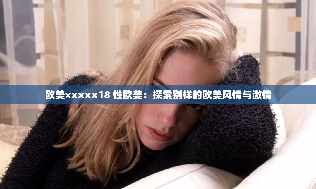 歐美×xxxx18 性歐美：探索別樣的歐美風(fēng)情與激情